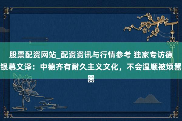 股票配资网站_配资资讯与行情参考 独家专访德银慕文泽：中德齐有耐久主义文化，不会温顺被烦嚣