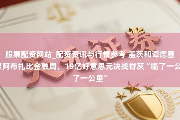 股票配资网站_配资资讯与行情参考 盖茨和谭德塞都聚阿布扎比金融周，19亿好意思元决战脊灰“临了一公里”