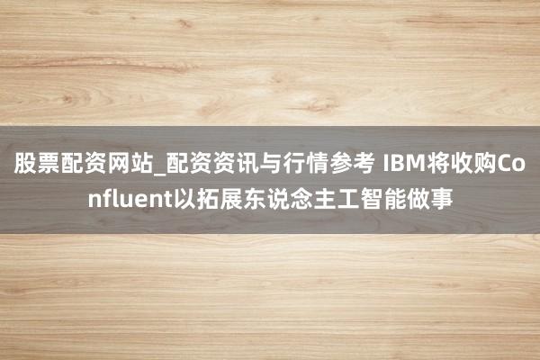 股票配资网站_配资资讯与行情参考 IBM将收购Confluent以拓展东说念主工智能做事