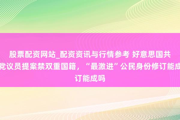 股票配资网站_配资资讯与行情参考 好意思国共和党议员提案禁双重国籍，“最激进”公民身份修订能成吗
