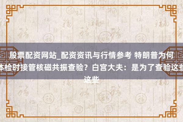 股票配资网站_配资资讯与行情参考 特朗普为何体检时接管核磁共振查验？白宫大夫：是为了查验这些