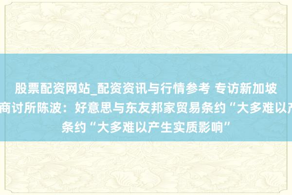 股票配资网站_配资资讯与行情参考 专访新加坡国立大学东亚商讨所陈波：好意思与东友邦家贸易条约“大多难以产生实质影响”