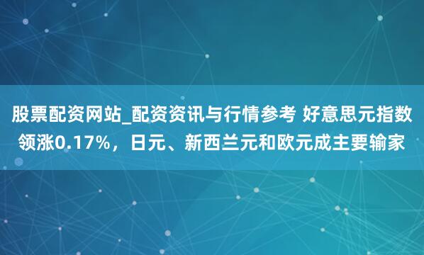 股票配资网站_配资资讯与行情参考 好意思元指数领涨0.17%，日元、新西兰元和欧元成主要输家