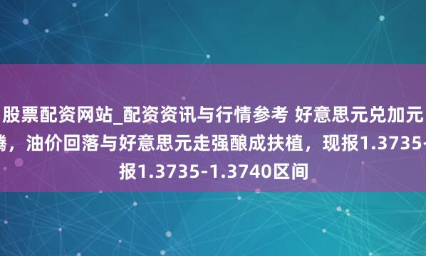 股票配资网站_配资资讯与行情参考 好意思元兑加元荟萃两日飞腾，油价回落与好意思元走强酿成扶植，现报1.3735-1.3740区间