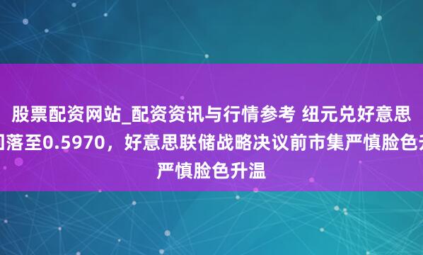 股票配资网站_配资资讯与行情参考 纽元兑好意思元回落至0.5970，好意思联储战略决议前市集严慎脸色升温